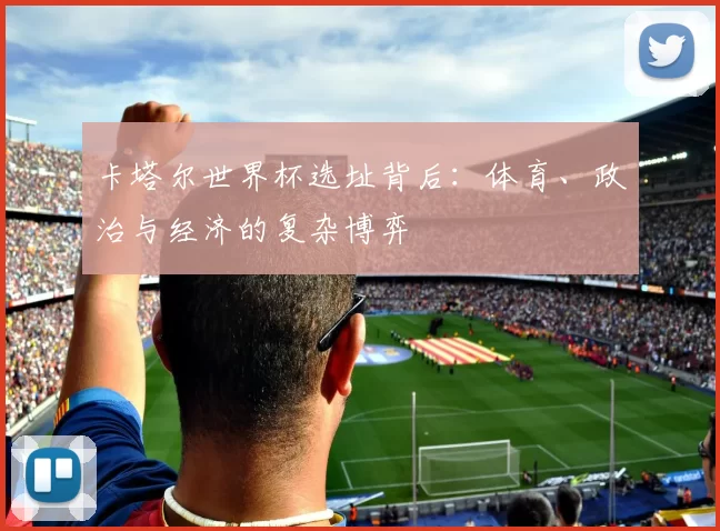 卡塔尔世界杯选址背后：体育、政治与经济的复杂博弈