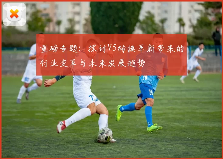 重磅专题：探讨V5转换革新带来的行业变革与未来发展趋势