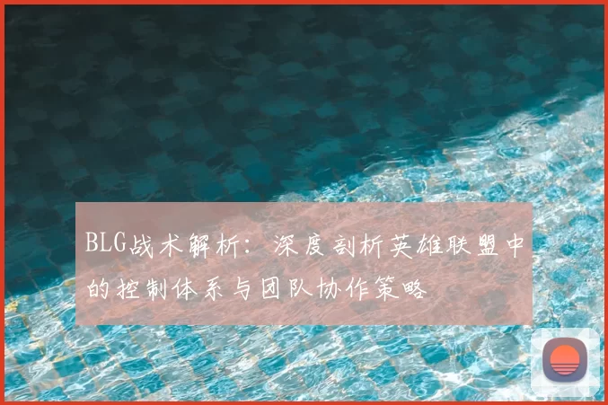 BLG战术解析：深度剖析英雄联盟中的控制体系与团队协作策略