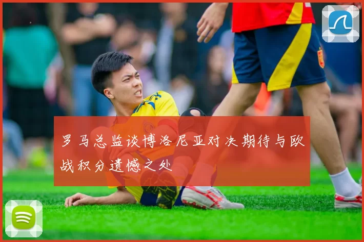 罗马总监谈博洛尼亚对决期待与欧战积分遗憾之处