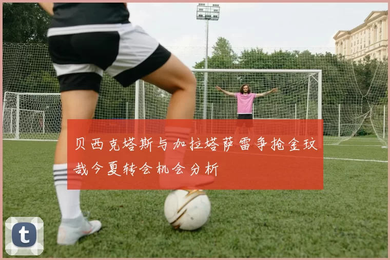 贝西克塔斯与加拉塔萨雷争抢金玟哉今夏转会机会分析