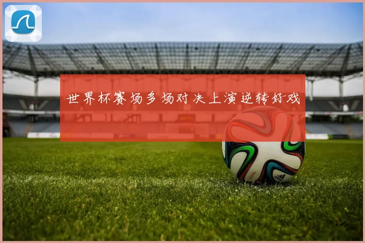 世界杯赛场多场对决上演逆转好戏
