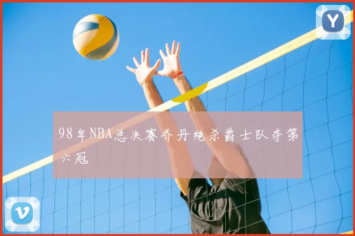 98年NBA总决赛乔丹绝杀爵士队夺第六冠