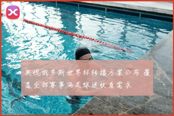 央视俄罗斯世界杯转播方案公布 覆盖全部赛事满足球迷收看需求