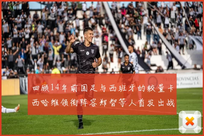 回顾14年前国足与西班牙的较量卡西哈维领衔阵容郑智等人首发出战