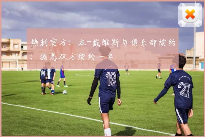 热刺官方:本-戴维斯与俱乐部续约;据悉双方续约一年