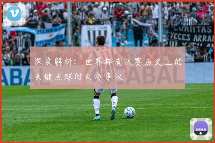 深度解析:世界杯淘汰赛历史上的关键点球时刻与争议