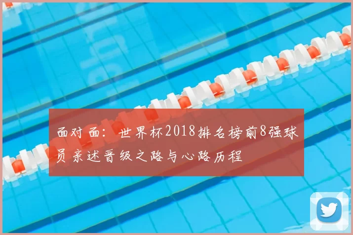 面对面:世界杯2018排名榜前8强球员亲述晋级之路与心路历程
