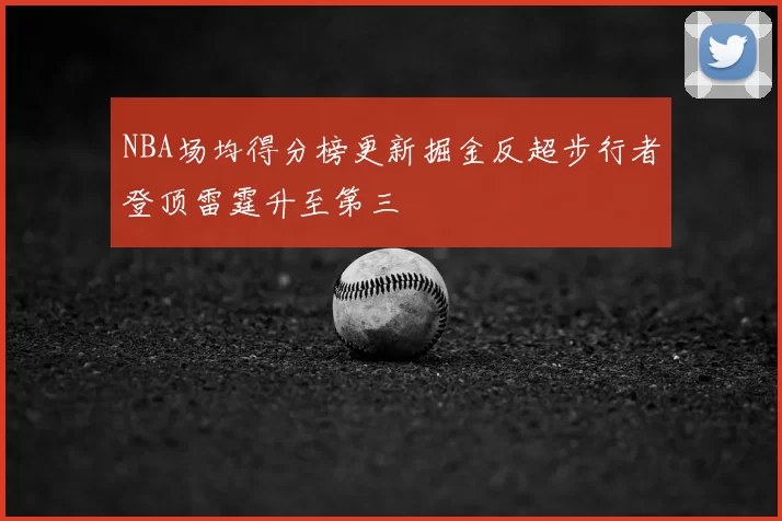 NBA场均得分榜更新掘金反超步行者登顶雷霆升至第三