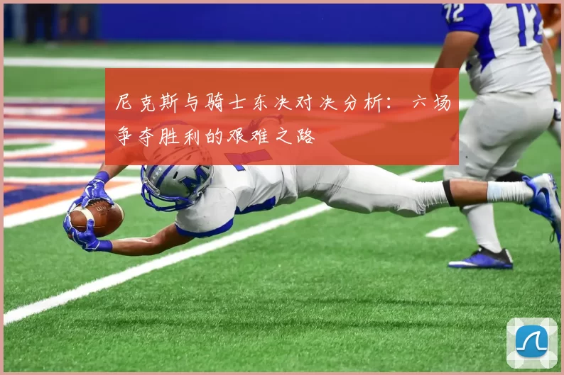 尼克斯与骑士东决对决分析:六场争夺胜利的艰难之路
