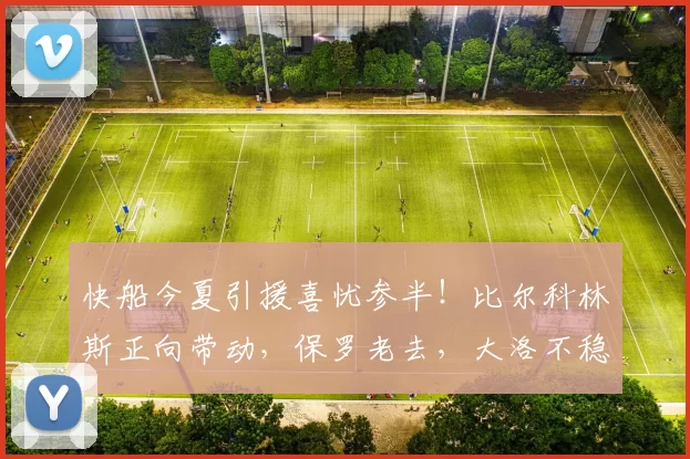 快船今夏引援喜忧参半！比尔科林斯正向带动，保罗老去，大洛不稳
