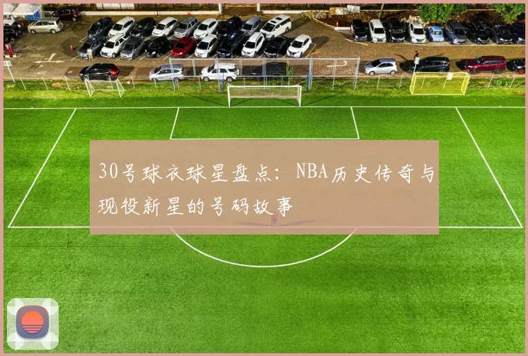 30号球衣球星盘点：NBA历史传奇与现役新星的号码故事