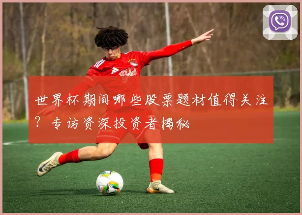 世界杯期间哪些股票题材值得关注?专访资深投资者揭秘