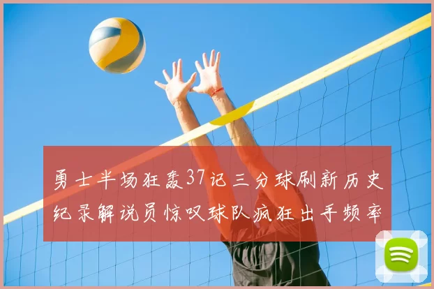 勇士半场狂轰37记三分球刷新历史纪录解说员惊叹球队疯狂出手频率