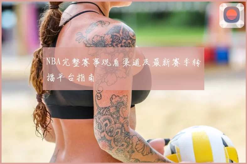 NBA完整赛事观看渠道及最新赛季转播平台指南