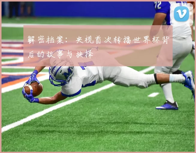 解密档案:央视首次转播世界杯背后的故事与抉择
