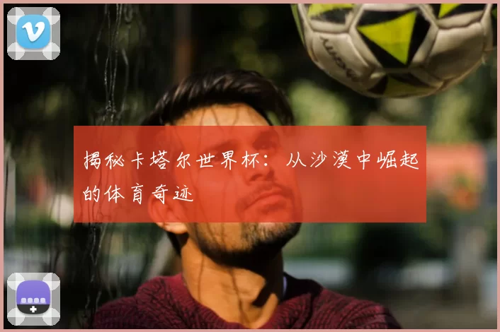 揭秘卡塔尔世界杯：从沙漠中崛起的体育奇迹