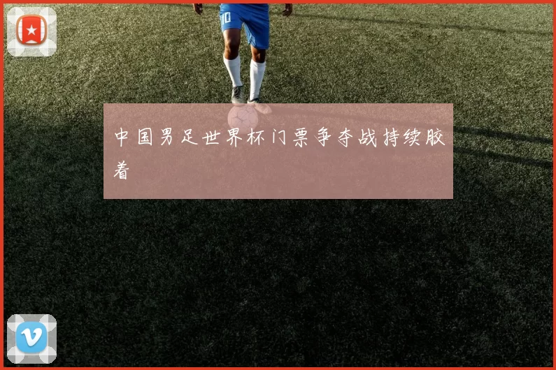 中国男足世界杯门票争夺战持续胶着