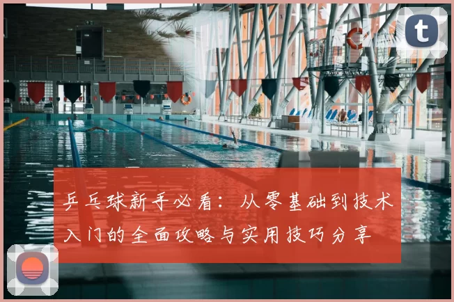 乒乓球新手必看:从零基础到技术入门的全面攻略与实用技巧分享