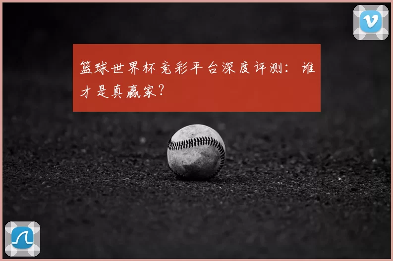 篮球世界杯竞彩平台深度评测:谁才是真赢家?