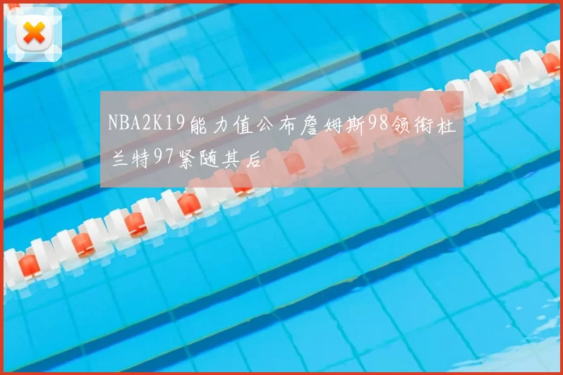 NBA2K19能力值公布詹姆斯98领衔杜兰特97紧随其后