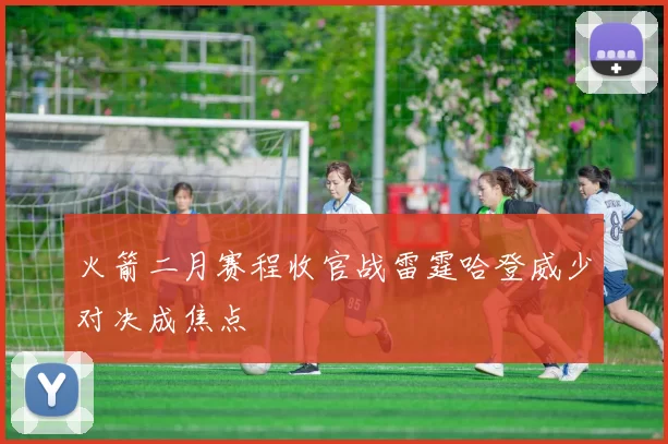 火箭二月赛程收官战雷霆哈登威少对决成焦点