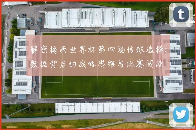 解密梅西世界杯第四场传球选择:数据背后的战略思维与比赛阅读