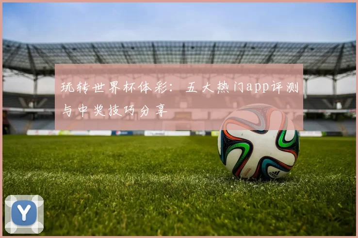 玩转世界杯体彩:五大热门app评测与中奖技巧分享