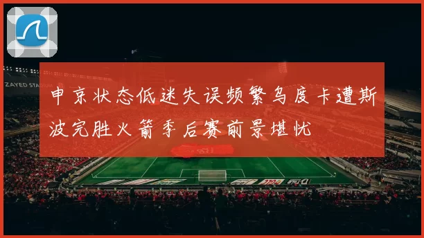 申京状态低迷失误频繁乌度卡遭斯波完胜火箭季后赛前景堪忧