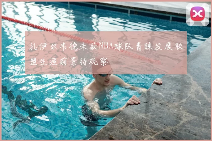 扎伊尔韦德未获NBA球队青睐发展联盟生涯前景待观察