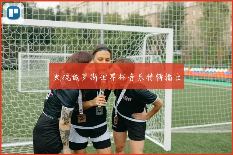 央视俄罗斯世界杯音乐特辑播出