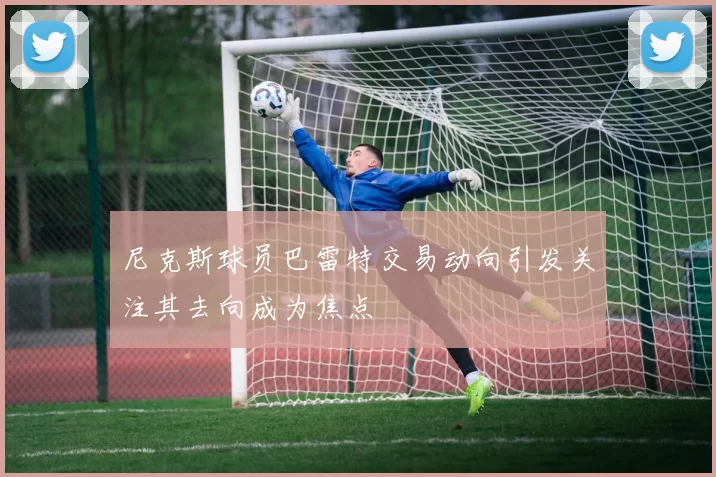 尼克斯球员巴雷特交易动向引发关注其去向成为焦点