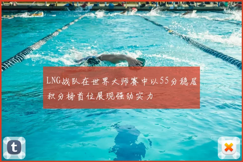 LNG战队在世界大师赛中以55分稳居积分榜首位展现强劲实力