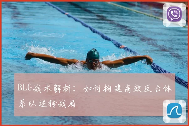 BLG战术解析：如何构建高效反击体系以逆转战局