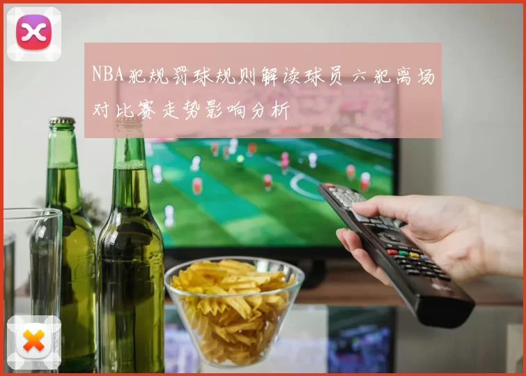 NBA犯规罚球规则解读球员六犯离场对比赛走势影响分析