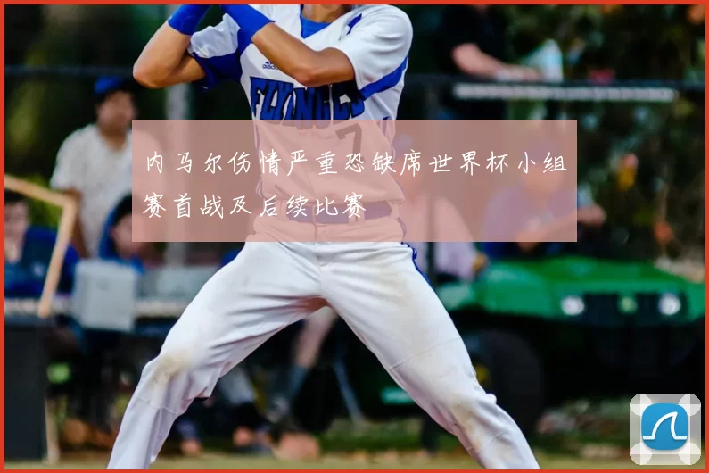 内马尔伤情严重恐缺席世界杯小组赛首战及后续比赛
