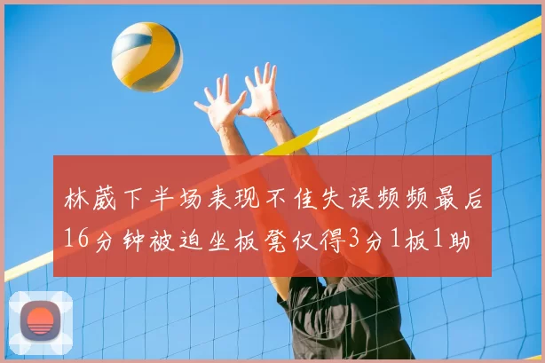 林葳下半场表现不佳失误频频最后16分钟被迫坐板凳仅得3分1板1助