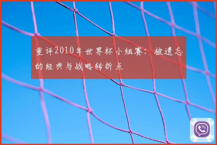 重评2010年世界杯小组赛:被遗忘的经典与战略转折点