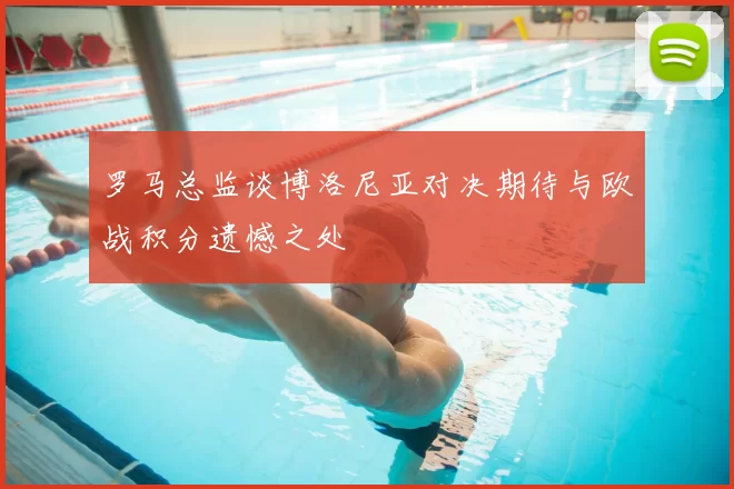 罗马总监谈博洛尼亚对决期待与欧战积分遗憾之处