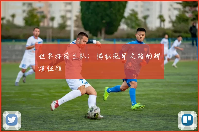 世界杯荷兰队:揭秘冠军之路的辉煌征程
