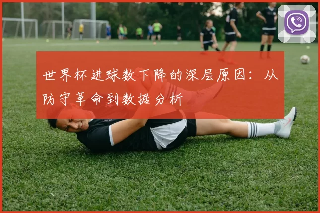 世界杯进球数下降的深层原因:从防守革命到数据分析