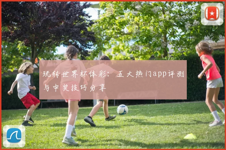 玩转世界杯体彩：五大热门app评测与中奖技巧分享