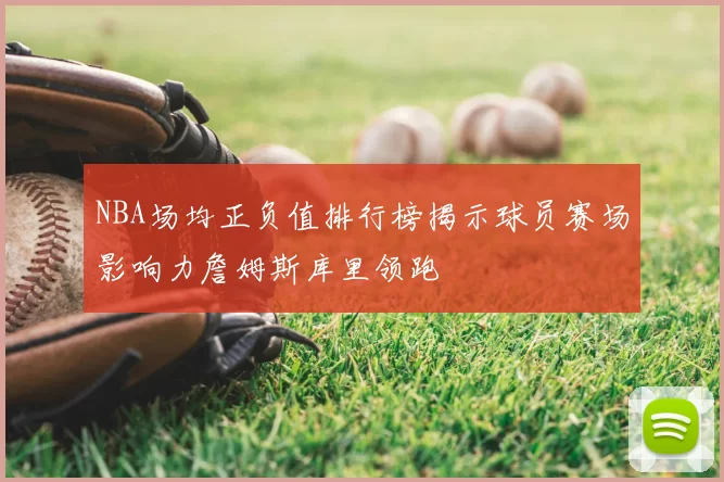 NBA场均正负值排行榜揭示球员赛场影响力詹姆斯库里领跑
