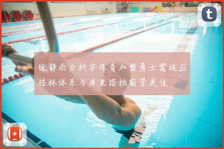 徐静雨分析字母哥加盟勇士需适应格林体系与库里搭档前景更佳