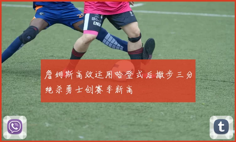 詹姆斯高效运用哈登式后撤步三分绝杀勇士创赛季新高