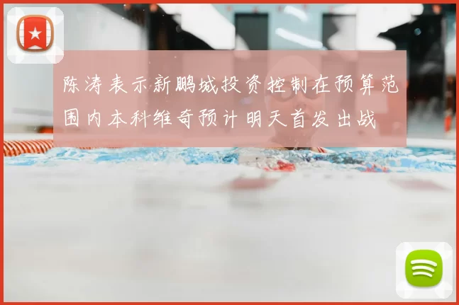 陈涛表示新鹏城投资控制在预算范围内本科维奇预计明天首发出战