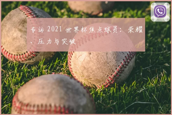 专访 2021 世界杯焦点球员:荣耀、压力与突破