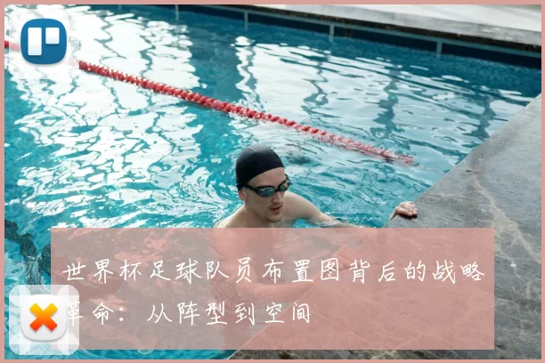 世界杯足球队员布置图背后的战略革命:从阵型到空间