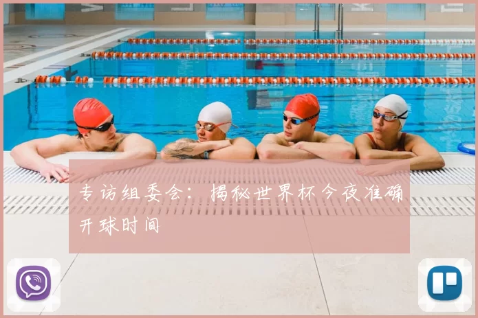 专访组委会：揭秘世界杯今夜准确开球时间