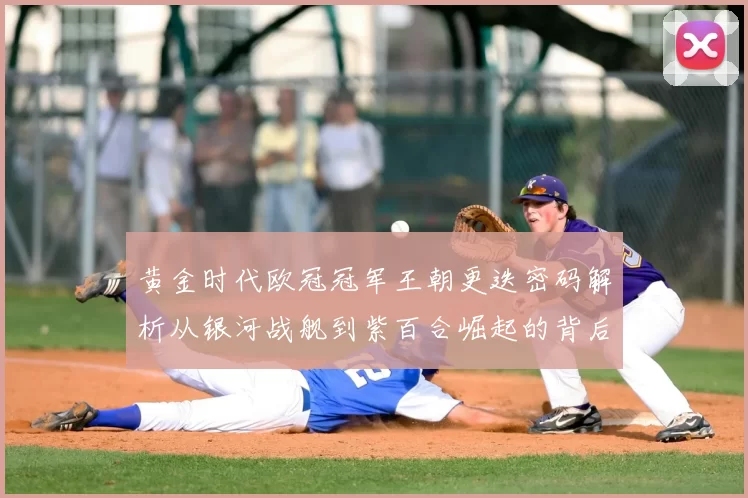 黄金时代欧冠冠军王朝更迭密码解析从银河战舰到紫百合崛起的背后故事